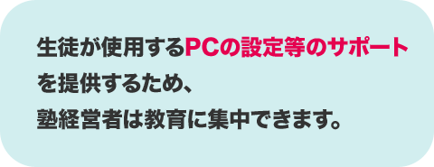 生徒が使用するPCの設定や、セキュリティ教育までサポートするため、塾経営者は教育に集中できます。